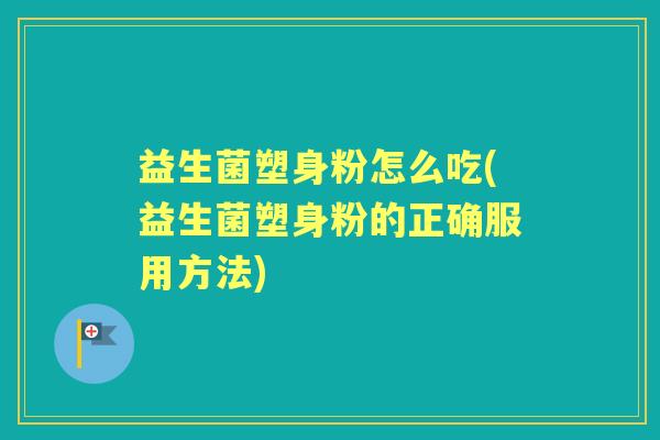 益生菌塑身粉怎么吃(益生菌塑身粉的正确服用方法) 益生菌塑身粉怎么吃(益生菌塑身粉的正确服用方法)