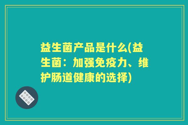益生菌产品是什么(益生菌:加强力、维护肠道健康的选择) 益生菌产品是什么(益生菌:加强力、维护肠道健康的选择)