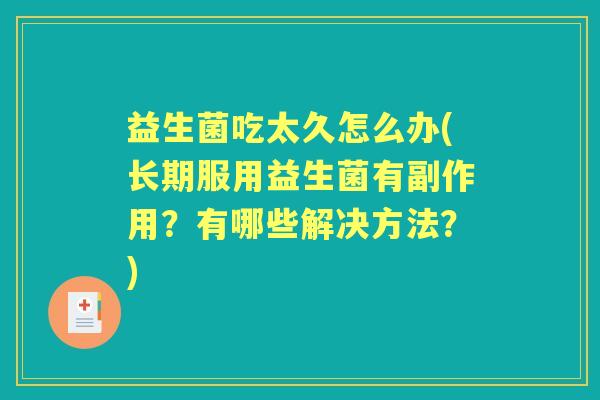 益生菌吃太久怎么办(长期服用益生菌有副作用?有哪些解决方法?) 益生菌吃太久怎么办(长期服用益生菌有副作用?有哪些解决方法?)