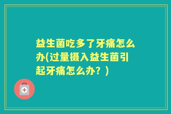 益生菌吃多了牙痛怎么办(过量摄入益生菌引起牙痛怎么办?) 益生菌吃多了牙痛怎么办(过量摄入益生菌引起牙痛怎么办?)