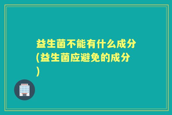 益生菌不能有什么成分(益生菌应避免的成分) 益生菌不能有什么成分(益生菌应避免的成分)