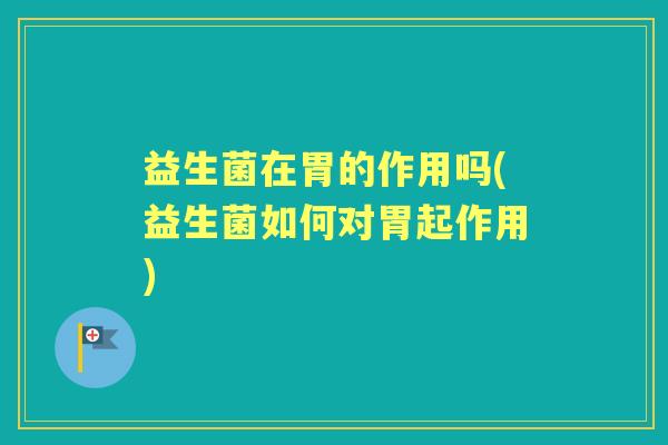 益生菌在胃的作用吗(益生菌如何对胃起作用) 益生菌在胃的作用吗(益生菌如何对胃起作用)