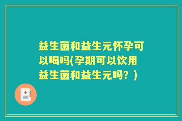 益生菌和益生元怀孕可以喝吗(孕期可以饮用益生菌和益生元吗?) 益生菌和益生元怀孕可以喝吗(孕期可以饮用益生菌和益生元吗?)