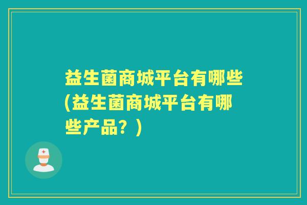 益生菌商城平台有哪些(益生菌商城平台有哪些产品?) 益生菌商城平台有哪些(益生菌商城平台有哪些产品?)