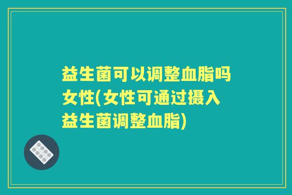 益生菌可以调整吗女性(女性可通过摄入益生菌调整)