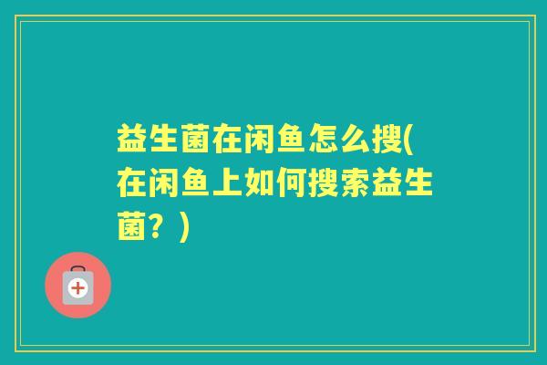 益生菌在闲鱼怎么搜(在闲鱼上如何搜索益生菌?) 益生菌在闲鱼怎么搜(在闲鱼上如何搜索益生菌?)