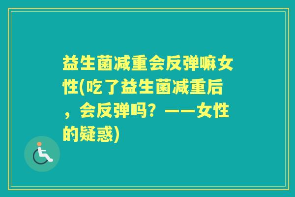 益生菌减重会反弹嘛女性(吃了益生菌减重后,会反弹吗?——女性的疑惑) 益生菌减重会反弹嘛女性(吃了益生菌减重后,会反弹吗?——女性的疑惑)