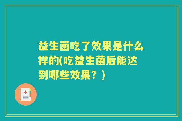 益生菌吃了效果是什么样的(吃益生菌后能达到哪些效果?) 益生菌吃了效果是什么样的(吃益生菌后能达到哪些效果?)