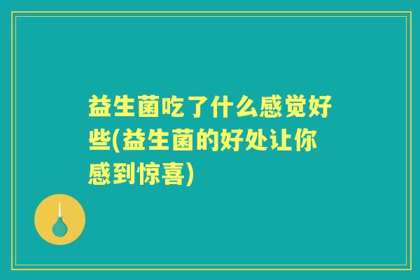 益生菌吃了什么感觉好些(益生菌的好处让你感到惊喜)