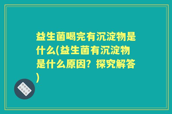 益生菌喝完有沉淀物是什么(益生菌有沉淀物是什么原因?探究解答) 益生菌喝完有沉淀物是什么(益生菌有沉淀物是什么原因?探究解答)