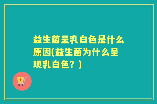 益生菌呈乳白色是什么原因(益生菌为什么呈现乳白色？)