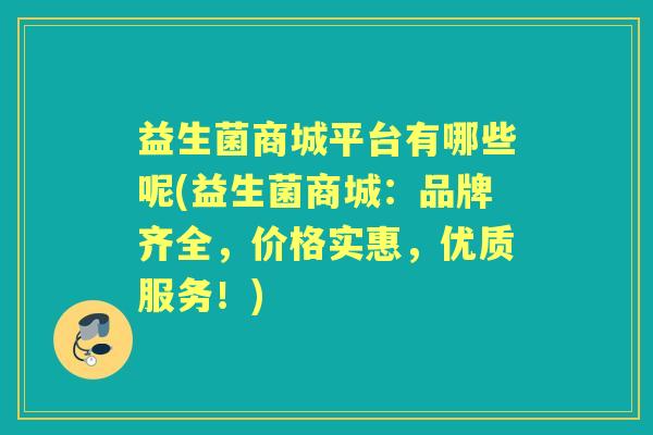 益生菌商城平台有哪些呢(益生菌商城：品牌齐全，价格实惠，优质服务！)