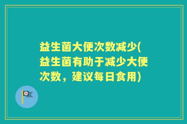 益生菌大便次数减少(益生菌有助于减少大便次数,建议每日食用) 益生菌大便次数减少(益生菌有助于减少大便次数,建议每日食用)