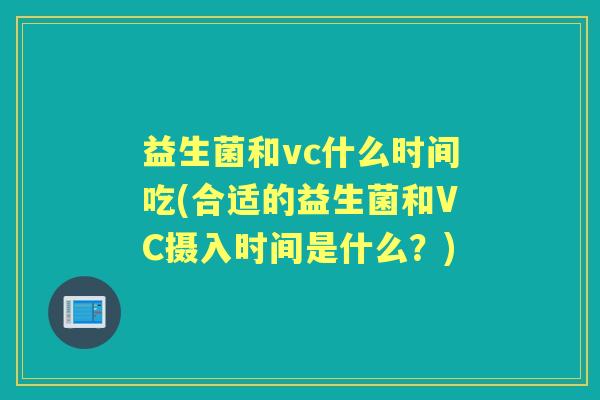 益生菌和vc什么时间吃(合适的益生菌和VC摄入时间是什么?) 益生菌和vc什么时间吃(合适的益生菌和VC摄入时间是什么?)