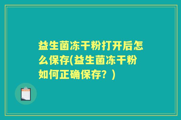 益生菌冻干粉打开后怎么保存(益生菌冻干粉如何正确保存?) 益生菌冻干粉打开后怎么保存(益生菌冻干粉如何正确保存?)