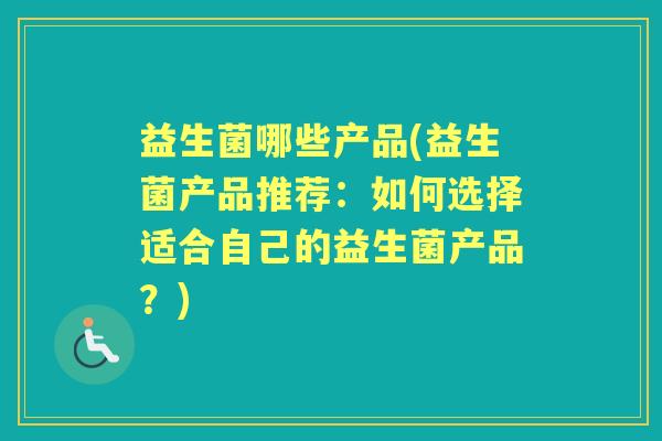 益生菌哪些产品(益生菌产品推荐:如何选择适合自己的益生菌产品?) 益生菌哪些产品(益生菌产品推荐:如何选择适合自己的益生菌产品?)