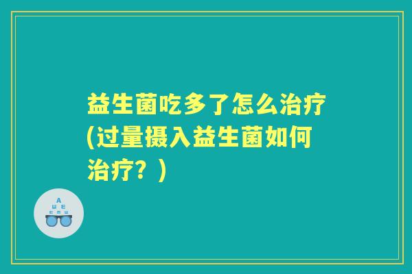 益生菌吃多了怎么(过量摄入益生菌如何?) 益生菌吃多了怎么(过量摄入益生菌如何?)