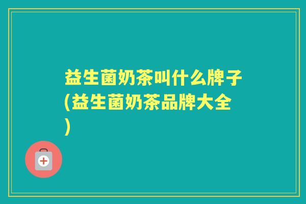 益生菌奶茶叫什么牌子(益生菌奶茶品牌大全) 益生菌奶茶叫什么牌子(益生菌奶茶品牌大全)