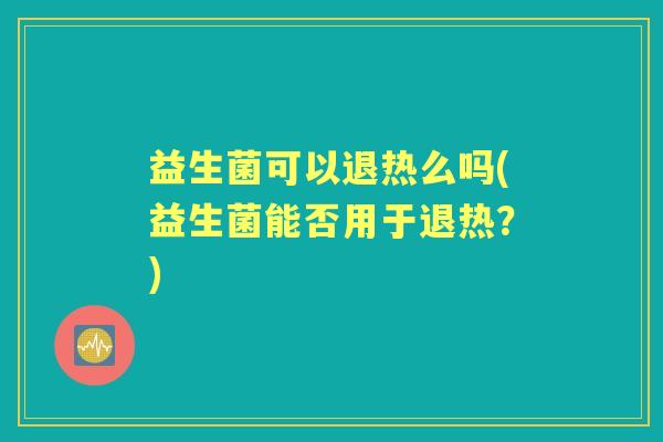 益生菌可以退热么吗(益生菌能否用于退热?) 益生菌可以退热么吗(益生菌能否用于退热?)