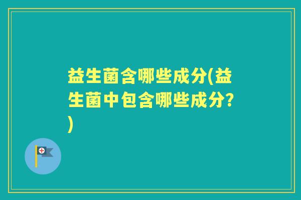 益生菌含哪些成分(益生菌中包含哪些成分？)