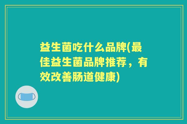 益生菌吃什么品牌(佳益生菌品牌推荐,有效改善肠道健康) 益生菌吃什么品牌(佳益生菌品牌推荐,有效改善肠道健康)