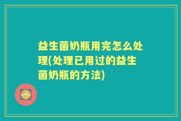 益生菌奶瓶用完怎么处理(处理已用过的益生菌奶瓶的方法) 益生菌奶瓶用完怎么处理(处理已用过的益生菌奶瓶的方法)