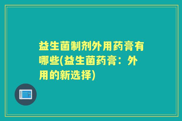 益生菌制剂外用药膏有哪些(益生菌药膏:外用的新选择) 益生菌制剂外用药膏有哪些(益生菌药膏:外用的新选择)