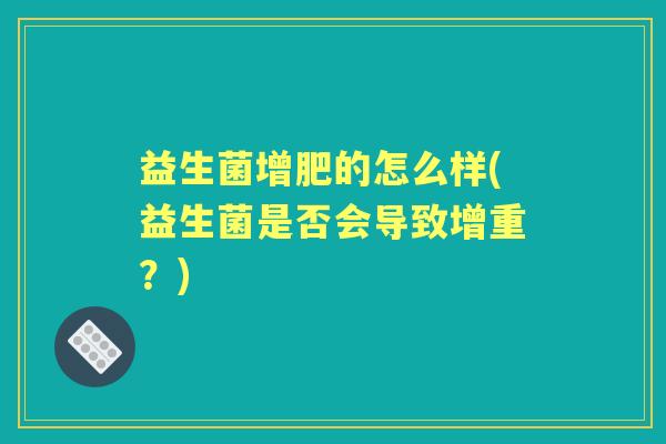 益生菌增肥的怎么样(益生菌是否会导致增重?) 益生菌增肥的怎么样(益生菌是否会导致增重?)
