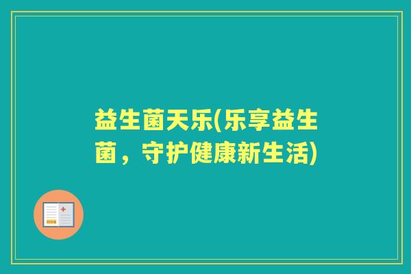 益生菌天乐(乐享益生菌，守护健康新生活)