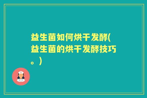 益生菌如何烘干发酵(益生菌的烘干发酵技巧。) 益生菌如何烘干发酵(益生菌的烘干发酵技巧。)