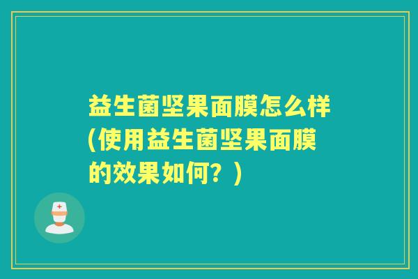 益生菌坚果面膜怎么样(使用益生菌坚果面膜的效果如何?) 益生菌坚果面膜怎么样(使用益生菌坚果面膜的效果如何?)