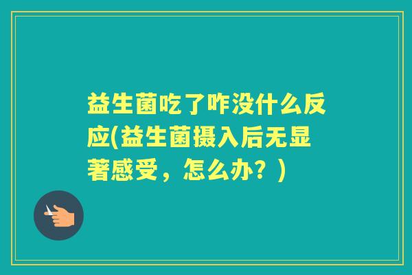 益生菌吃了咋没什么反应(益生菌摄入后无显著感受，怎么办？)