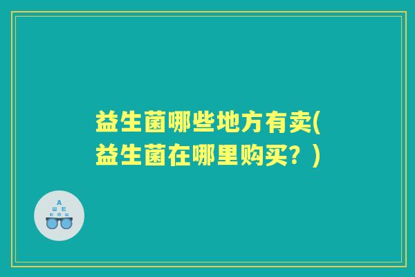 益生菌哪些地方有卖(益生菌在哪里购买？)