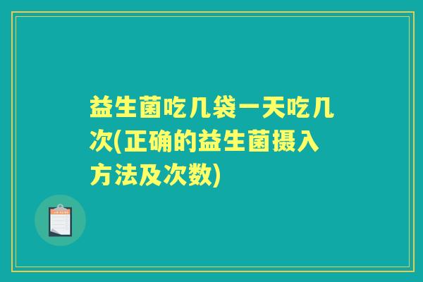 益生菌吃几袋一天吃几次(正确的益生菌摄入方法及次数)