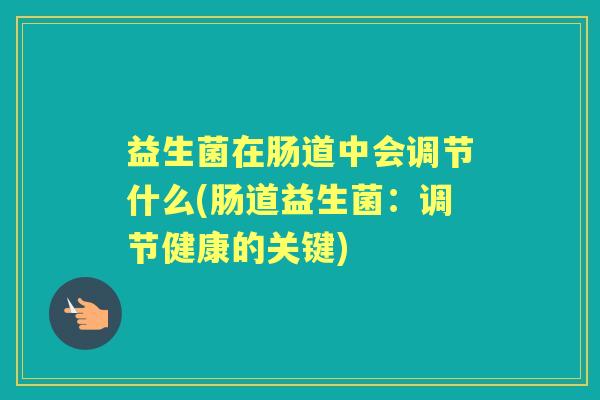 益生菌在肠道中会调节什么(肠道益生菌：调节健康的关键)