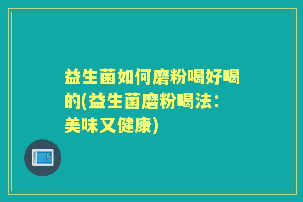 益生菌如何磨粉喝好喝的(益生菌磨粉喝法:美味又健康) 益生菌如何磨粉喝好喝的(益生菌磨粉喝法:美味又健康)
