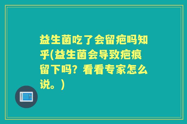 益生菌吃了会留疤吗知乎(益生菌会导致疤痕留下吗?看看专家怎么说。) 益生菌吃了会留疤吗知乎(益生菌会导致疤痕留下吗?看看专家怎么说。)