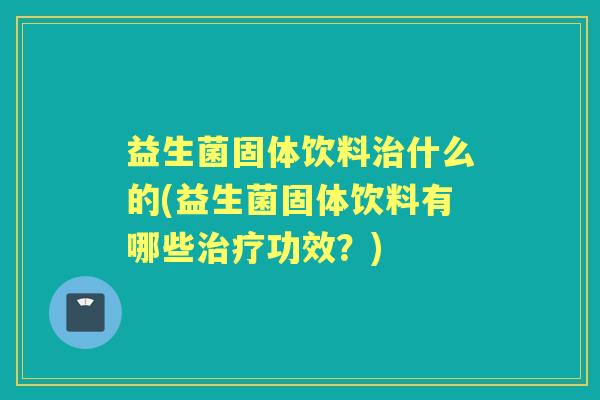 益生菌固体饮料什么的(益生菌固体饮料有哪些功效?) 益生菌固体饮料什么的(益生菌固体饮料有哪些功效?)