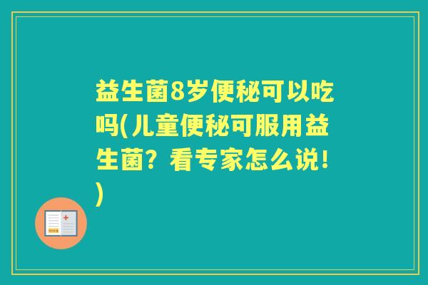 益生菌8岁可以吃吗(儿童可服用益生菌?看专家怎么说!) 益生菌8岁可以吃吗(儿童可服用益生菌?看专家怎么说!)
