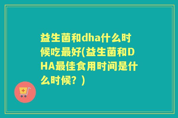 益生菌和dha什么时候吃好(益生菌和DHA佳食用时间是什么时候?) 益生菌和dha什么时候吃好(益生菌和DHA佳食用时间是什么时候?)