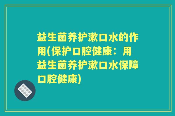 益生菌养护漱口水的作用(保护口腔健康:用益生菌养护漱口水保障口腔健康) 益生菌养护漱口水的作用(保护口腔健康:用益生菌养护漱口水保障口腔健康)