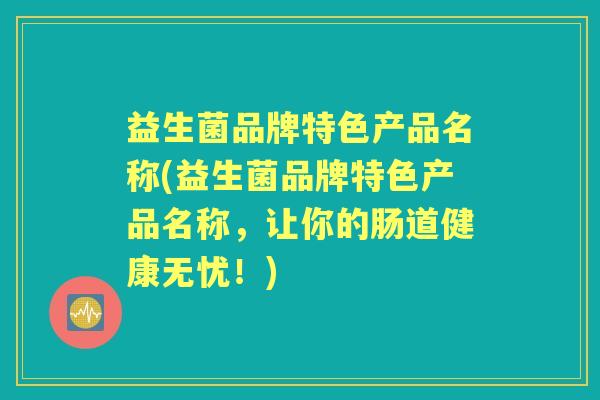 益生菌品牌特色产品名称(益生菌品牌特色产品名称,让你的肠道健康无忧!) 益生菌品牌特色产品名称(益生菌品牌特色产品名称,让你的肠道健康无忧!)