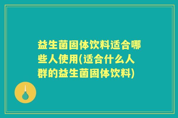 益生菌固体饮料适合哪些人使用(适合什么人群的益生菌固体饮料) 益生菌固体饮料适合哪些人使用(适合什么人群的益生菌固体饮料)
