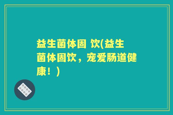 益生菌体固 饮(益生菌体固饮,宠爱肠道健康!) 益生菌体固 饮(益生菌体固饮,宠爱肠道健康!)