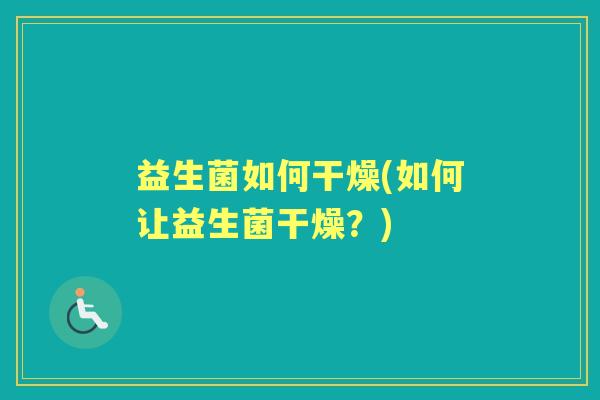 益生菌如何干燥(如何让益生菌干燥?) 益生菌如何干燥(如何让益生菌干燥?)