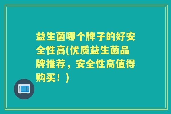 益生菌哪个牌子的好安全性高(优质益生菌品牌推荐,安全性高值得购买!) 益生菌哪个牌子的好安全性高(优质益生菌品牌推荐,安全性高值得购买!)