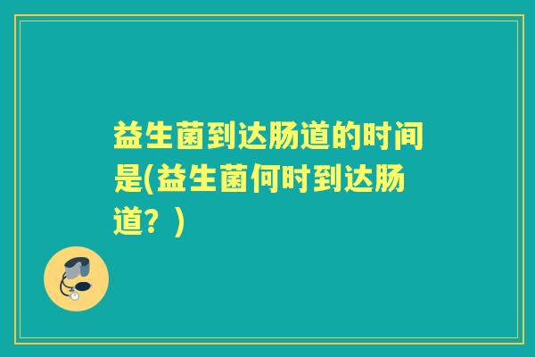 益生菌到达肠道的时间是(益生菌何时到达肠道?) 益生菌到达肠道的时间是(益生菌何时到达肠道?)