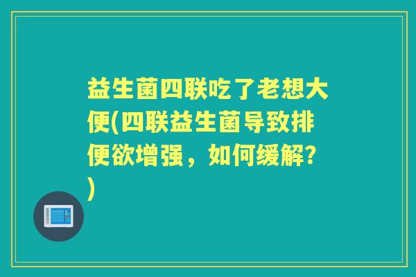 益生菌四联吃了老想大便(四联益生菌导致排便欲增强，如何缓解？)