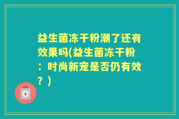 益生菌冻干粉潮了还有效果吗(益生菌冻干粉:时尚新宠是否仍有效?) 益生菌冻干粉潮了还有效果吗(益生菌冻干粉:时尚新宠是否仍有效?)