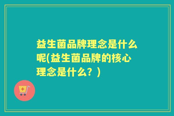 益生菌品牌理念是什么呢(益生菌品牌的核心理念是什么?) 益生菌品牌理念是什么呢(益生菌品牌的核心理念是什么?)
